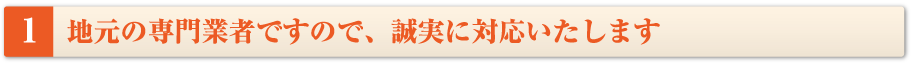 地元の専門業者ですので、誠実に対応いたします