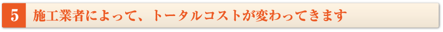 施工業者によって、トータルコストが変わってきます