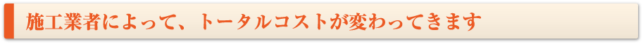 施工業者によって、トータルコストが変わってきます