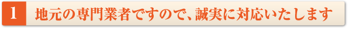 地元の専門業者ですので、誠実に対応いたします