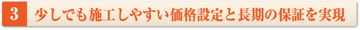 少しでも施工しやすい価格設定と長期の保証を実現しています