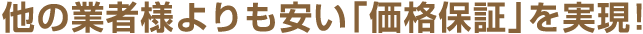 他の業者様よりも安い「価格保証」を実現!