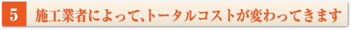 施工業者によって、トータルコストが変わってきます